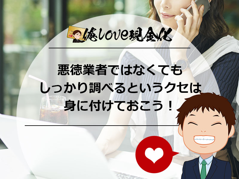 悪徳業者ではなくてもしっかり調べるというクセは身に付けておこう！