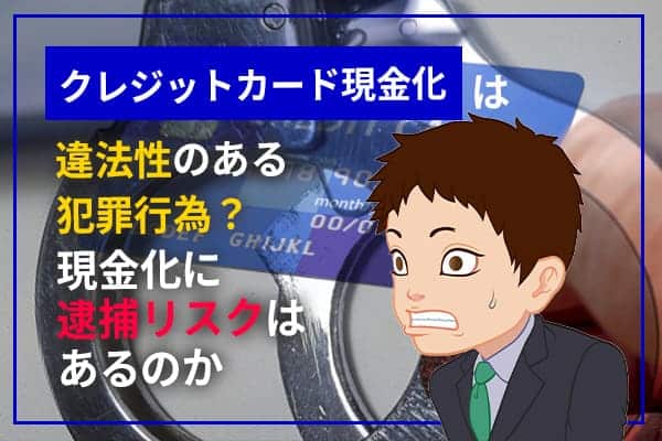 クレジットカード現金化は違法性のある犯罪行為？現金化に逮捕リスクはあるのか