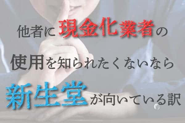 他者に現金化業者の使用を知られたくないなら新生堂が向いている訳