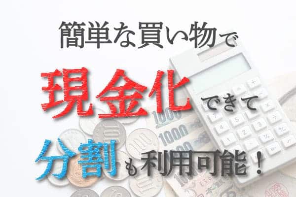 簡単な買い物で現金化できて分割も利用可能！