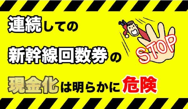 連続しての新幹線回数券の現金化は明らかに危険