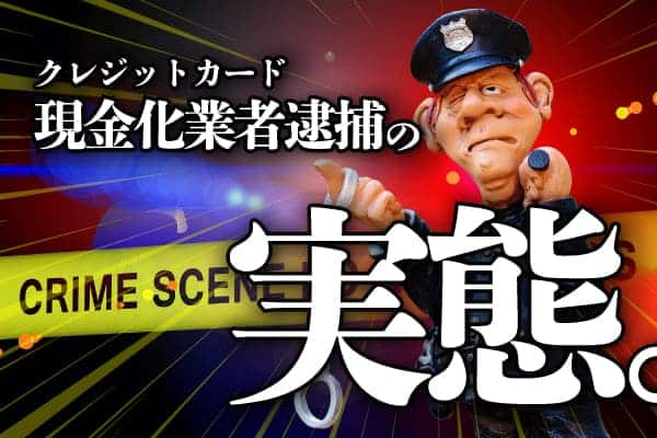クレジットカード現金化業者逮捕の実態