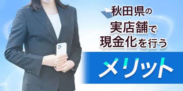 秋田の実店舗で現金化を行うメリット