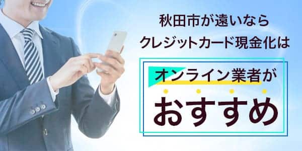 秋田市が遠いならクレジットカード現金化はオンライン業者がおすすめ