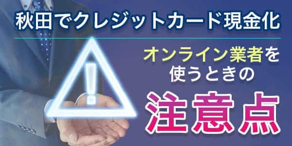 秋田でクレジットカード現金化にオンライン業者を使うときの注意点
