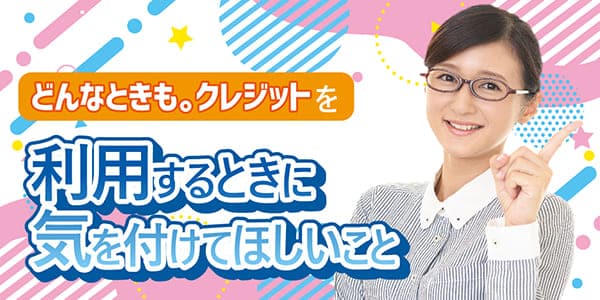 どんなときも。クレジットを利用するときに気を付けてほしいこと