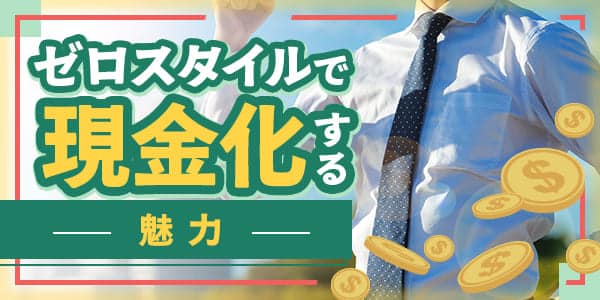 ゼロスタイルで現金化する魅力