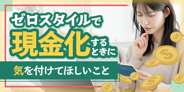 ゼロスタイルで現金化するときに気を付けてほしいこと
