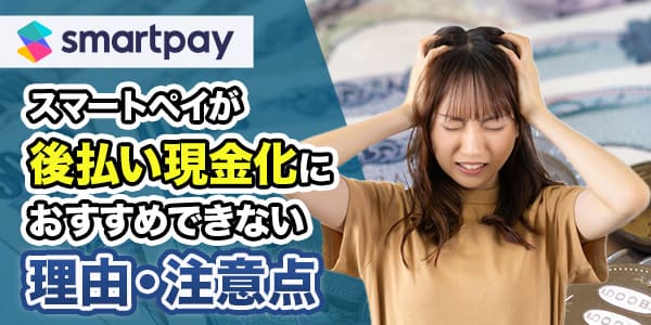 スマートペイが後払い現金化におすすめできない理由・注意点