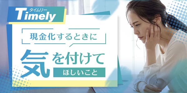 タイムリーで現金化するときに気を付けてほしいこと
