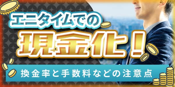 エニタイムでの現金化！換金率と手数料などの注意点
