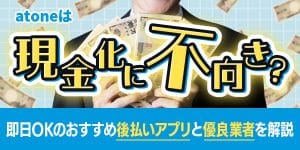 atoneは現金化に不向き？即日OKのおすすめ後払いアプリと優良業者を解説