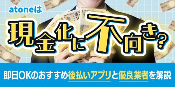 atoneは現金化に不向き？即日OKのおすすめ後払いアプリと優良業者を解説