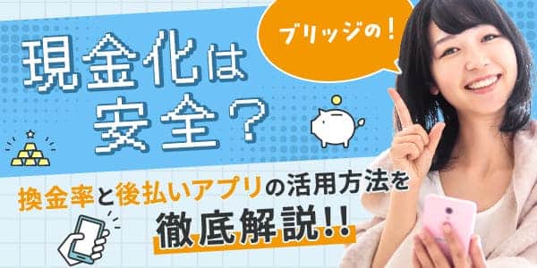 ブリッジの現金化は安全？換金率と後払いアプリの活用方法を徹底解説