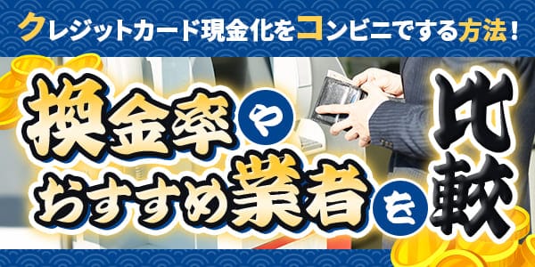クレジットカード現金化をコンビニでする方法！換金率やおすすめ業者を比較