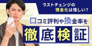 ラストチェンジの現金化は怪しい？口コミ評判や換金率を徹底検証！